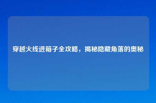 穿越火线进箱子全攻略，揭秘隐藏角落的奥秘
