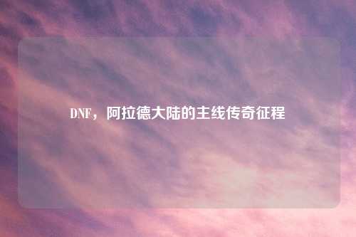 DNF，阿拉德大陆的主线传奇征程