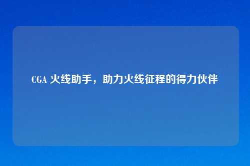 CGA 火线助手，助力火线征程的得力伙伴