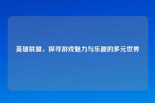 英雄联盟，探寻游戏魅力与乐趣的多元世界