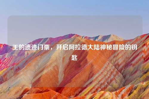 王的遗迹门票，开启阿拉德大陆神秘冒险的钥匙