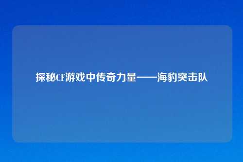 探秘CF游戏中传奇力量——海豹突击队