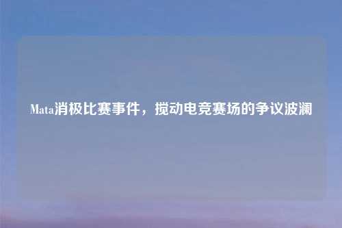 Mata消极比赛事件，搅动电竞赛场的争议波澜