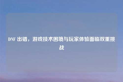DNF 出错，游戏技术困境与玩家体验面临双重挑战