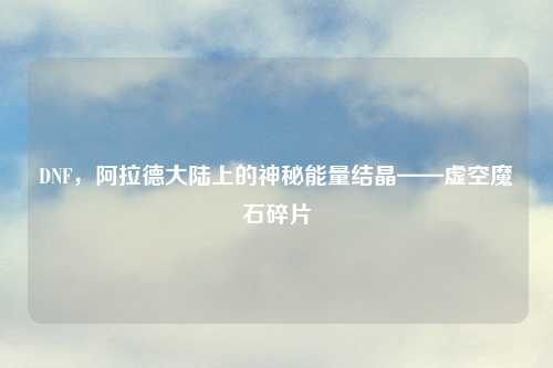 DNF，阿拉德大陆上的神秘能量结晶——虚空魔石碎片