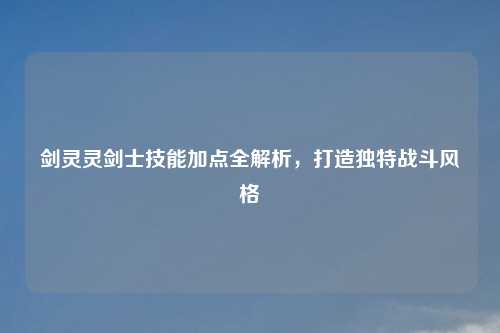 剑灵灵剑士技能加点全解析，打造独特战斗风格