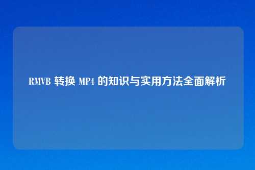 RMVB 转换 MP4 的知识与实用     全面解析