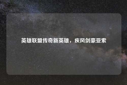 英雄联盟传奇新英雄，疾风剑豪亚索