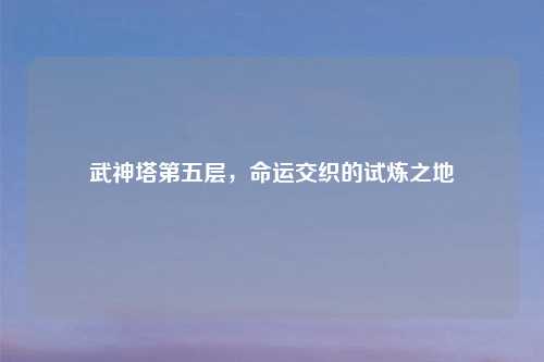 武神塔第五层，命运交织的试炼之地