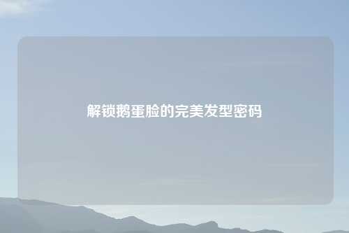 解锁鹅蛋脸的完美发型密码