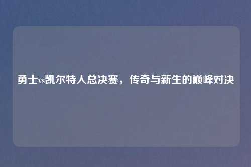 勇士vs凯尔特人总决赛，传奇与新生的巅峰对决