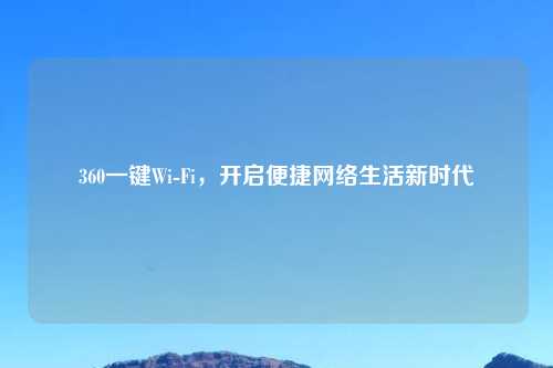 360一键Wi-Fi，开启便捷     生活新时代