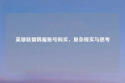 英雄联盟韩服账号购买，复杂现实与思考