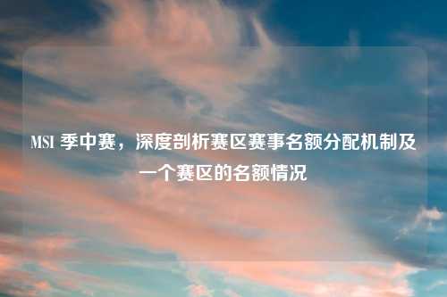 MSI 季中赛，深度剖析赛区赛事名额分配机制及一个赛区的名额情况