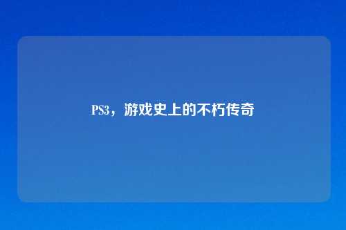 PS3，游戏史上的不朽传奇