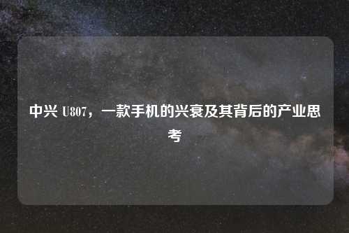 中兴 U807，一款手机的兴衰及其背后的产业思考