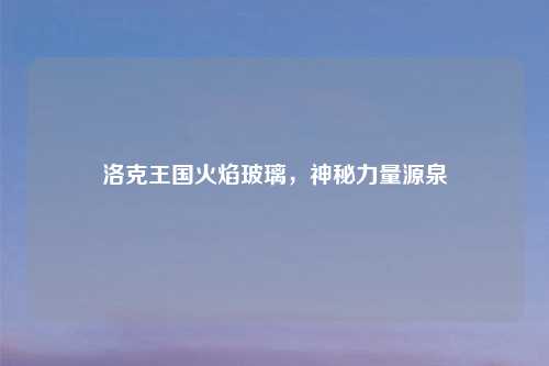 洛克王国火焰玻璃，神秘力量源泉