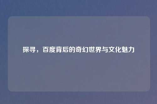 探寻,百度背后的奇幻世界与文化魅力