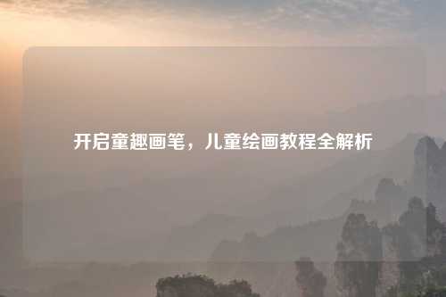 开启童趣画笔，儿童绘画教程全解析