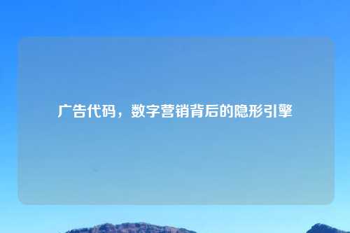 广告代码,数字营销背后的隐形引擎