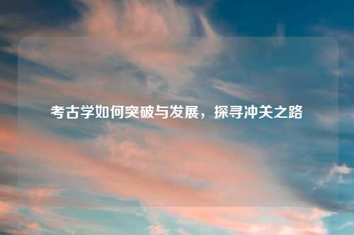 考古学如何突破与发展，探寻冲关之路