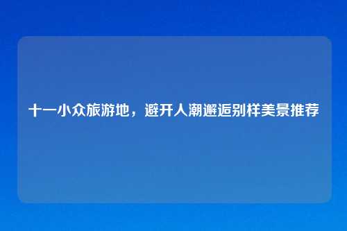 十一小众旅游地，避开人潮邂逅别样美景推荐