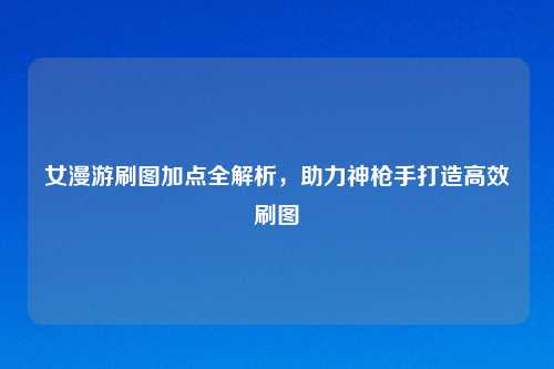 女漫游刷图加点全解析，助力神     打造高效刷图
