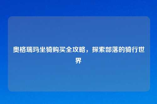 奥格瑞玛坐骑购买全攻略，探索部落的骑行世界