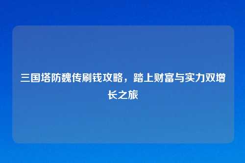 三国塔防魏传刷钱攻略,踏上财富与实力双增长之旅