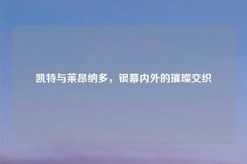 凯特与莱昂纳多,银幕内外的璀璨交织