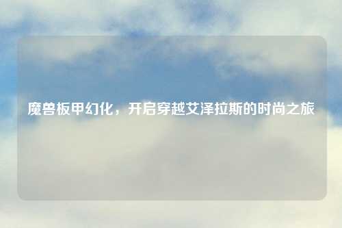 魔兽板甲幻化，开启穿越艾泽拉斯的时尚之旅