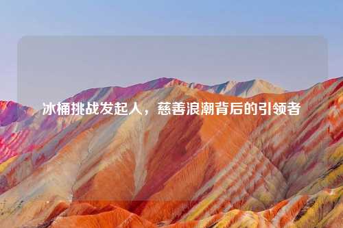 冰桶挑战发起人，慈善浪潮背后的引领者