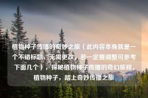 植物种子传播的奇妙之旅（此内容本身就是一个不错标题，无需更改，若一定要调整可参考下面几个），探秘植物种子传播的奇幻旅程，植物种子，踏上奇妙传播之旅