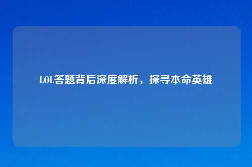 LOL答题背后深度解析，探寻本命英雄
