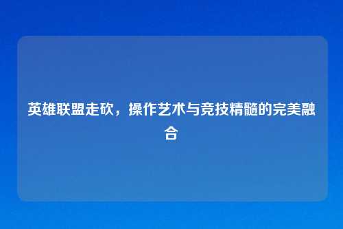 英雄联盟走砍，操作艺术与竞技精髓的完美融合