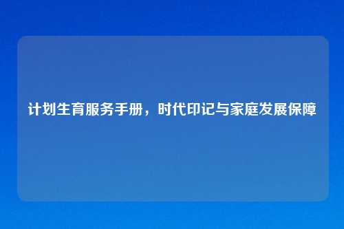 计划生育服务手册，时代印记与家庭发展保障