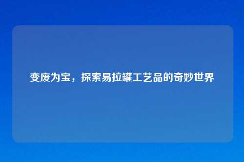 变废为宝，探索易拉罐工艺品的奇妙世界