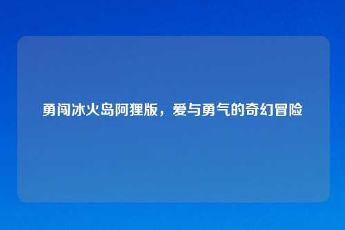 勇闯冰火岛阿狸版，爱与勇气的奇幻冒险