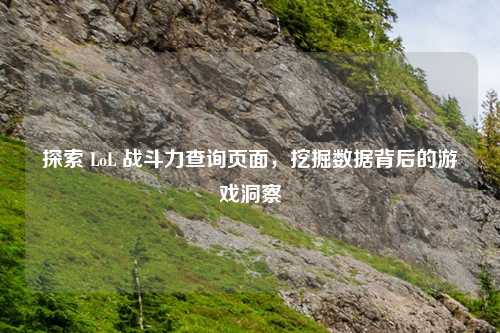 探索 LoL 战斗力查询页面，挖掘数据背后的游戏洞察