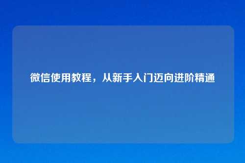 微信使用教程,从新手入门迈向进阶精通