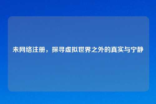 未     注册，探寻虚拟世界之外的真实与宁静