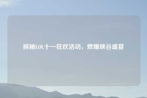 探秘LOL十一狂欢活动，燃爆峡谷盛宴