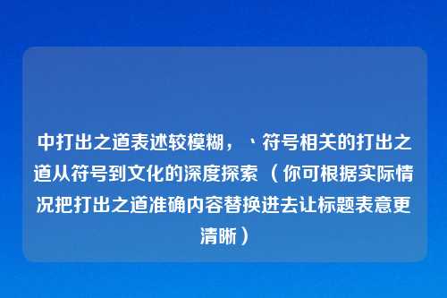 中打出之道表述较模糊，丶符号相关的打出之道从符号到文化的深度探索 （你可根据实际情况把打出之道准确内容替换进去让标题表意更清晰）