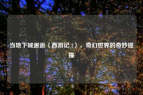 当地下城邂逅〈西游记 2〉,奇幻世界的奇妙碰撞