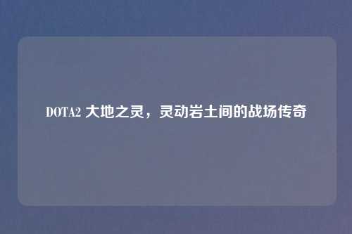 DOTA2 大地之灵，灵动岩土间的战场传奇