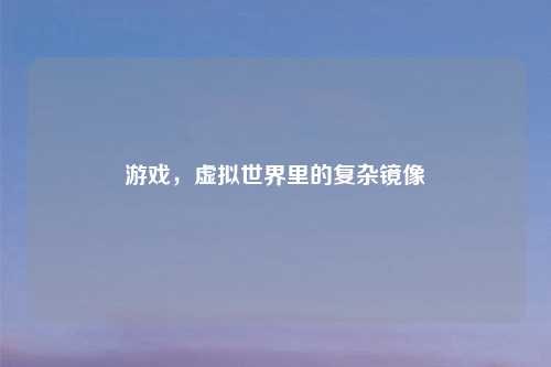 游戏,虚拟世界里的复杂镜像