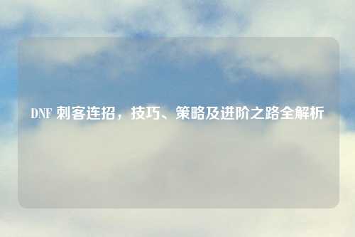 DNF 刺客连招，技巧、策略及进阶之路全解析