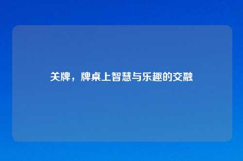 关牌,牌桌上智慧与乐趣的交融