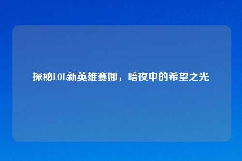 探秘LOL新英雄赛娜，暗夜中的希望之光