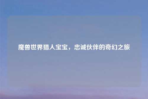 魔兽世界猎人宝宝，忠诚伙伴的奇幻之旅